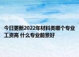 今日更新2022年材料類哪個(gè)專業(yè)工資高 什么專業(yè)前景好