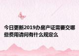 今日更新2019辦房產(chǎn)證需要交哪些費用請問有什么規(guī)定么