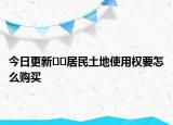今日更新??居民土地使用權(quán)要怎么購買