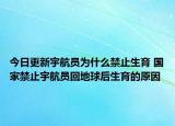 今日更新宇航員為什么禁止生育 國家禁止宇航員回地球后生育的原因