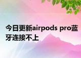 今日更新airpods pro藍(lán)牙連接不上