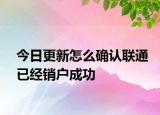 今日更新怎么確認(rèn)聯(lián)通已經(jīng)銷戶成功