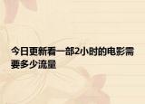 今日更新看一部2小時的電影需要多少流量