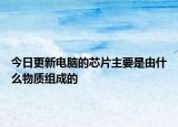 今日更新電腦的芯片主要是由什么物質組成的