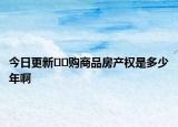 今日更新??購商品房產權是多少年啊