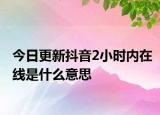 今日更新抖音2小時(shí)內(nèi)在線是什么意思