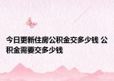 今日更新住房公積金交多少錢(qián) 公積金需要交多少錢(qián)