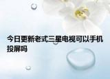 今日更新老式三星電視可以手機(jī)投屏嗎