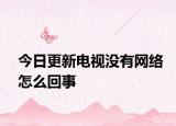 今日更新電視沒(méi)有網(wǎng)絡(luò)怎么回事