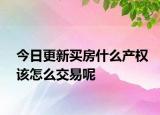 今日更新買(mǎi)房什么產(chǎn)權(quán)該怎么交易呢