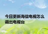 今日更新海信電視怎么調(diào)出電視臺(tái)