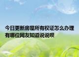 今日更新房屋所有權(quán)證怎么辦理有哪位網(wǎng)友知道說說唄