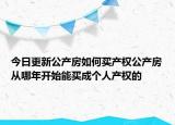 今日更新公產(chǎn)房如何買(mǎi)產(chǎn)權(quán)公產(chǎn)房從哪年開(kāi)始能買(mǎi)成個(gè)人產(chǎn)權(quán)的
