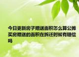 今日更新房子贈送面積怎么算公攤買房贈送的面積在拆遷時候有賠償嗎