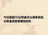 今日更新??公積金怎么用來(lái)買(mǎi)房,公積金買(mǎi)房有哪些好處