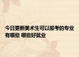 今日更新美術(shù)生可以報(bào)考的專業(yè)有哪些 哪些好就業(yè)
