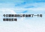 今日更新請(qǐng)問公積金斷了一個(gè)月有哪些影響