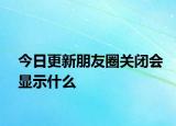 今日更新朋友圈關(guān)閉會顯示什么