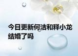 今日更新何潔和釋小龍結婚了嗎