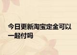 今日更新淘寶定金可以一起付嗎