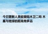 今日更新人類能登陸木衛(wèi)二嗎 木星與地球的距離有多遠
