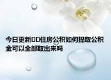 今日更新??住房公積如何提取公積金可以全部取出來(lái)嗎