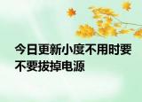 今日更新小度不用時(shí)要不要拔掉電源
