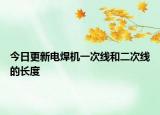 今日更新電焊機(jī)一次線和二次線的長(zhǎng)度