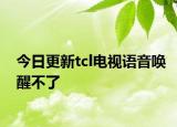 今日更新tcl電視語(yǔ)音喚醒不了