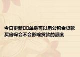 今日更新??單身可以用公積金貸款買房嗎會(huì)不會(huì)影響貸款的額度