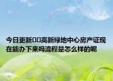 今日更新??高新綠地中心房產(chǎn)證現(xiàn)在能辦下來嗎流程是怎么樣的呢