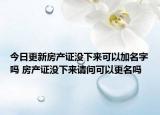 今日更新房產(chǎn)證沒下來可以加名字嗎 房產(chǎn)證沒下來請(qǐng)問可以更名嗎