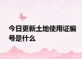 今日更新土地使用證編號(hào)是什么