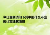 今日更新請問下列中的什么不應該計算建筑面積