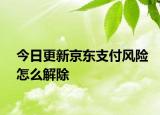 今日更新京東支付風險怎么解除