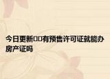 今日更新??有預售許可證就能辦房產(chǎn)證嗎