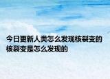 今日更新人類怎么發(fā)現(xiàn)核裂變的 核裂變是怎么發(fā)現(xiàn)的