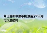 今日更新蘋果手機(jī)激活了7天內(nèi)可以退換嗎