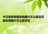 今日更新發(fā)朋友圈圖片怎么配音樂 朋友圈圖片怎么配音樂