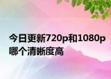 今日更新720p和1080p哪個(gè)清晰度高