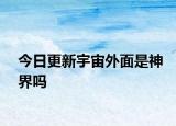 今日更新宇宙外面是神界嗎