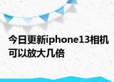 今日更新iphone13相機(jī)可以放大幾倍