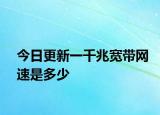 今日更新一千兆寬帶網(wǎng)速是多少