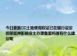 今日更新??土地使用權(quán)證已在銀行設定擔保抵押影響業(yè)主辦理備案嗎誰有什么建議呢