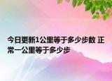 今日更新1公里等于多少步數(shù) 正常一公里等于多少步