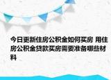 今日更新住房公積金如何買房 用住房公積金貸款買房需要準(zhǔn)備哪些材料