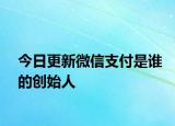 今日更新微信支付是誰(shuí)的創(chuàng)始人