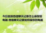 今日更新微信聊天記錄怎么保存到電腦 微信聊天記錄如何保存到電腦