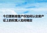 今日更新房屋產(chǎn)權如何認定房產(chǎn)證上的權屬人如何確定