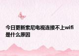 今日更新索尼電視連接不上wifi是什么原因